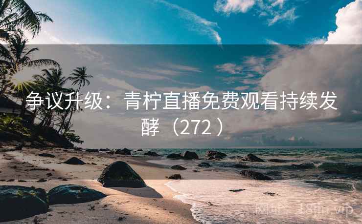 争议升级:青柠直播免费观看持续发酵(272 ) 第2张 争议升级:青柠直播免费观看持续发酵(272 ) 第2张