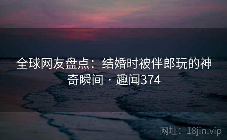 全球网友盘点：结婚时被伴郎玩的神奇瞬间 · 趣闻374  第3张