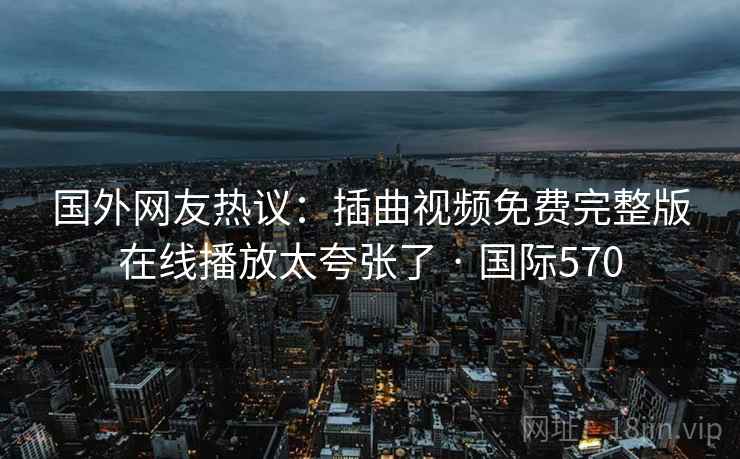 国外网友热议:插曲视频免费完整版在线播放太夸张了 · 国际570 第2张 国外网友热议:插曲视频免费完整版在线播放太夸张了 · 国际570 第2张
