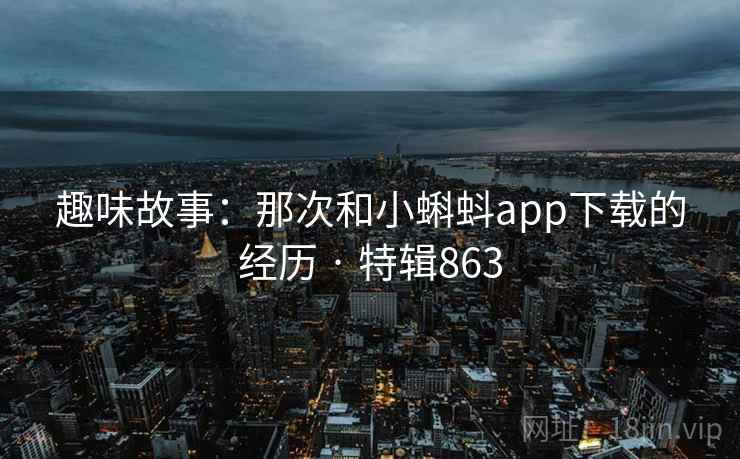 趣味故事:那次和小蝌蚪app下载的经历 · 特辑863 第2张 趣味故事:那次和小蝌蚪app下载的经历 · 特辑863 第2张