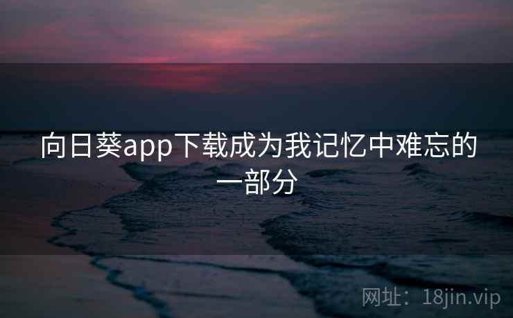 向日葵app下载成为我记忆中难忘的一部分  第2张