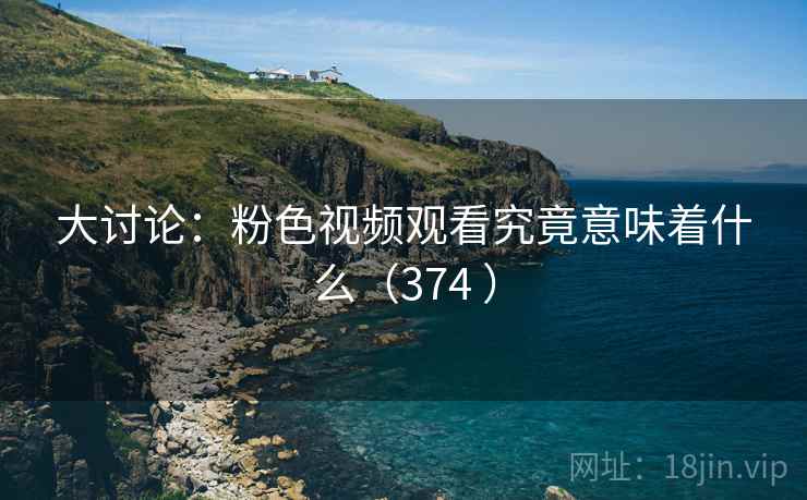 大讨论:粉色视频观看究竟意味着什么(374 ) 第2张 大讨论:粉色视频观看究竟意味着什么(374 ) 第2张