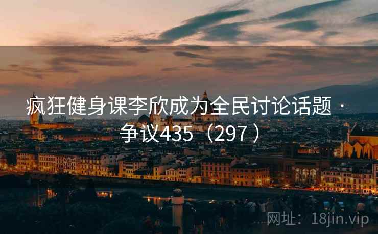 疯狂健身课李欣成为全民讨论话题 · 争议435(297 ) 第1张 疯狂健身课李欣成为全民讨论话题 · 争议435(297 ) 第1张