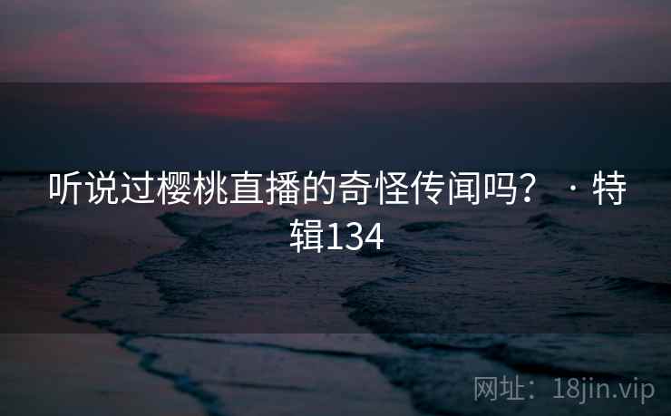 听说过樱桃直播的奇怪传闻吗? · 特辑134 第1张 听说过樱桃直播的奇怪传闻吗? · 特辑134 第1张