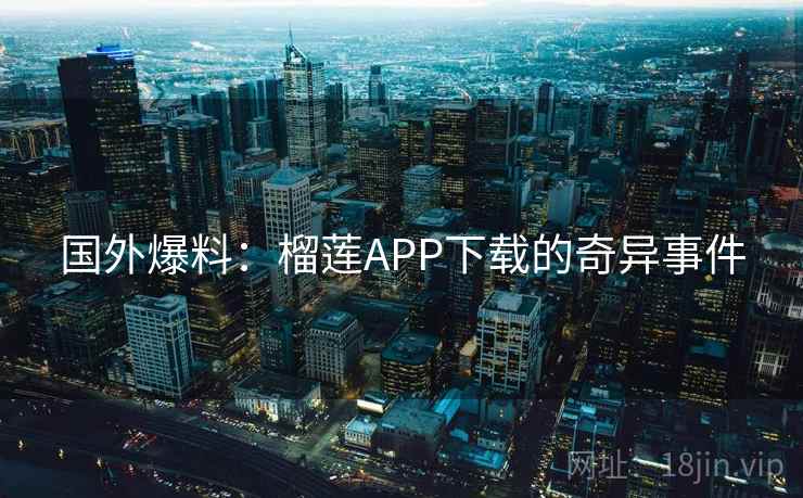 国外爆料：榴莲APP下载的奇异事件  第2张