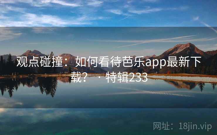 观点碰撞:如何看待芭乐app最新下载? · 特辑233 第1张 观点碰撞:如何看待芭乐app最新下载? · 特辑233 第1张