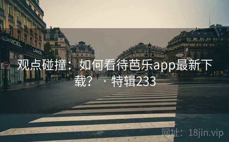 观点碰撞:如何看待芭乐app最新下载? · 特辑233 第2张 观点碰撞:如何看待芭乐app最新下载? · 特辑233 第2张