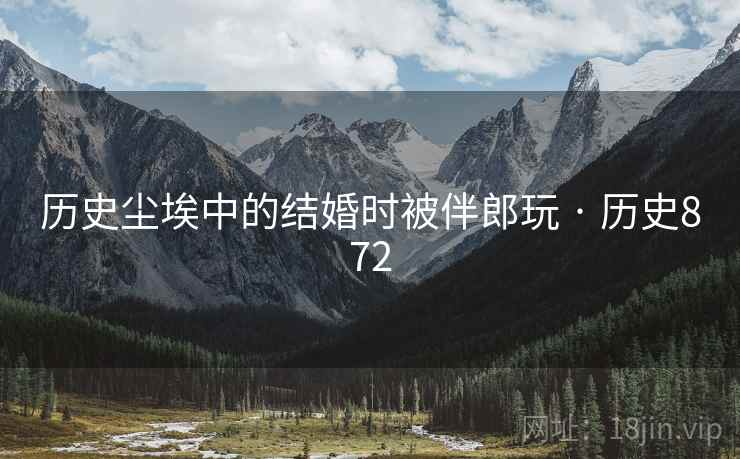 历史尘埃中的结婚时被伴郎玩 · 历史872  第2张