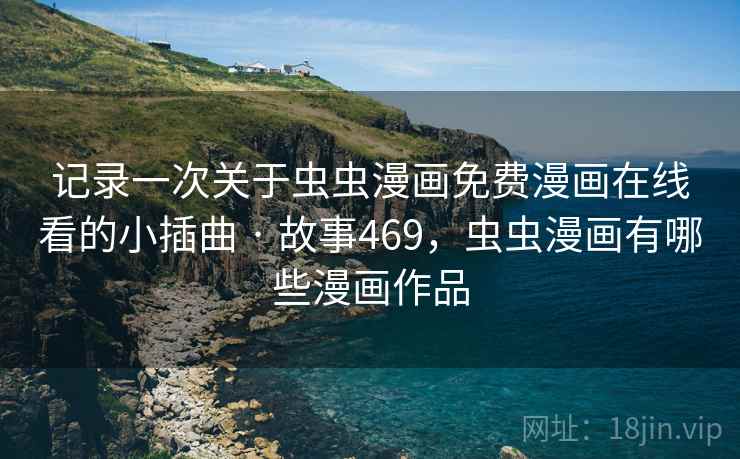 记录一次关于虫虫漫画免费漫画在线看的小插曲 · 故事469,虫虫漫画有哪些漫画作品 第2张 记录一次关于虫虫漫画免费漫画在线看的小插曲 · 故事469,虫虫漫画有哪些漫画作品 第2张