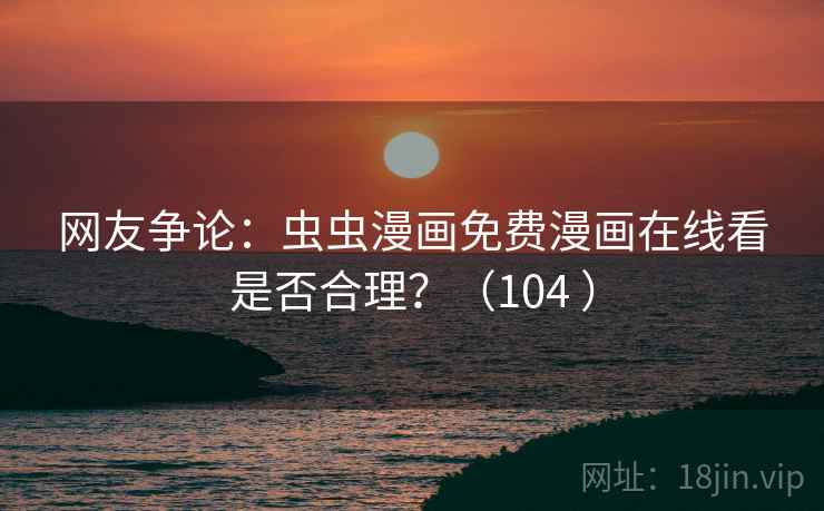 网友争论:虫虫漫画免费漫画在线看是否合理?(104 ) 第2张 网友争论:虫虫漫画免费漫画在线看是否合理?(104 ) 第2张