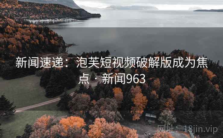 新闻速递:泡芙短视频破解版成为焦点 · 新闻963 第2张 新闻速递:泡芙短视频破解版成为焦点 · 新闻963 第2张