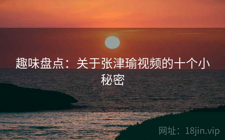 趣味盘点：关于张津瑜视频的十个小秘密  第2张