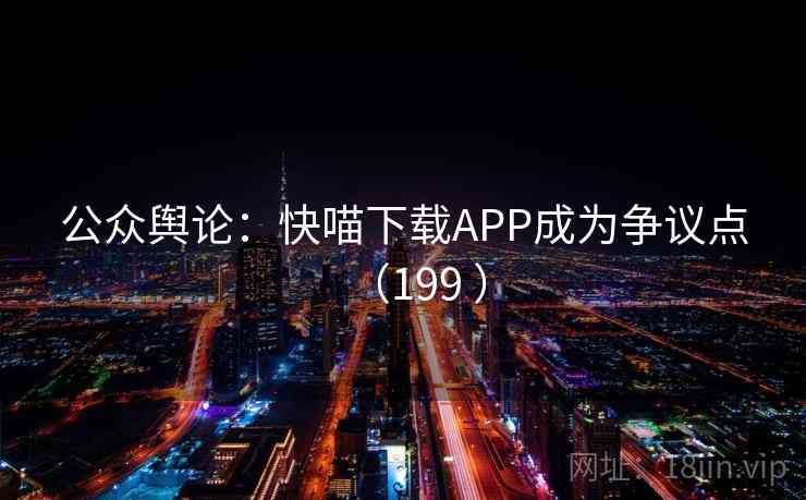 公众舆论:快喵下载APP成为争议点(199 ) 第2张 公众舆论:快喵下载APP成为争议点(199 ) 第2张