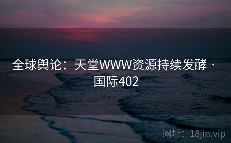 全球舆论：天堂WWW资源持续发酵 · 国际402  第2张