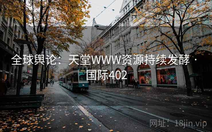 全球舆论：天堂WWW资源持续发酵 · 国际402