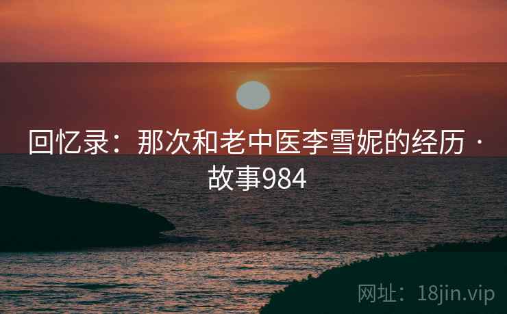 回忆录:那次和老中医李雪妮的经历 · 故事984 第2张 回忆录:那次和老中医李雪妮的经历 · 故事984 第2张
