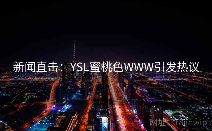 新闻直击:YSL蜜桃色WWW引发热议 第2张 新闻直击:YSL蜜桃色WWW引发热议 第2张