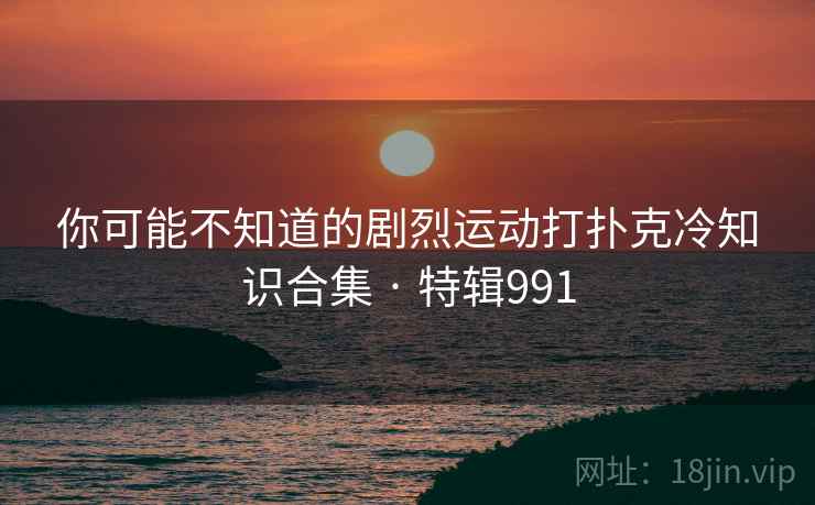 你可能不知道的剧烈运动打扑克冷知识合集 · 特辑991