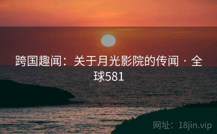 跨国趣闻:关于月光影院的传闻 · 全球581 第2张 跨国趣闻:关于月光影院的传闻 · 全球581 第2张