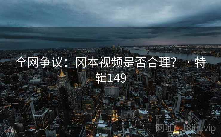 全网争议:冈本视频是否合理? · 特辑149 第2张 全网争议:冈本视频是否合理? · 特辑149 第2张
