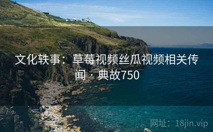 文化轶事:草莓视频丝瓜视频相关传闻 · 典故750 第1张 文化轶事:草莓视频丝瓜视频相关传闻 · 典故750 第1张