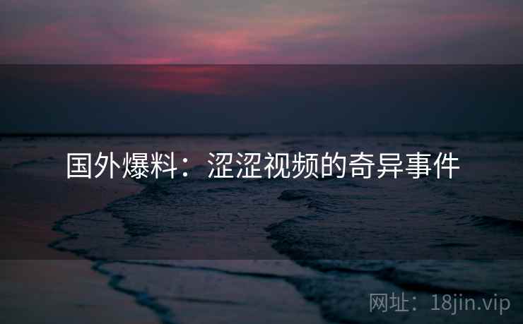 国外爆料:涩涩视频的奇异事件 第2张 国外爆料:涩涩视频的奇异事件 第2张