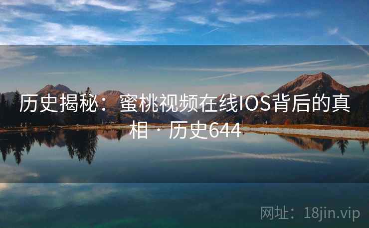 历史揭秘:蜜桃视频在线IOS背后的真相 · 历史644 第2张 历史揭秘:蜜桃视频在线IOS背后的真相 · 历史644 第2张