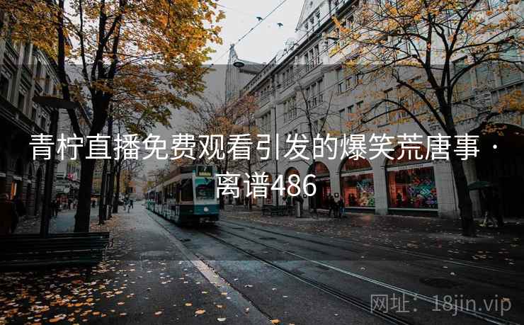 青柠直播免费观看引发的爆笑荒唐事 · 离谱486 第2张 青柠直播免费观看引发的爆笑荒唐事 · 离谱486 第2张