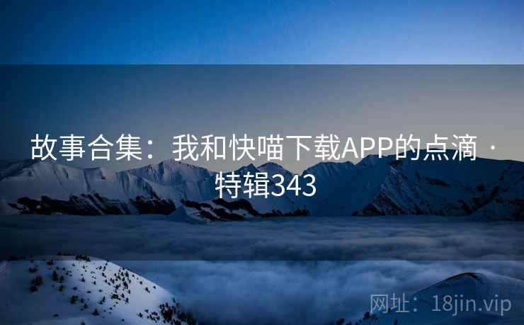 故事合集:我和快喵下载APP的点滴 · 特辑343 第2张 故事合集:我和快喵下载APP的点滴 · 特辑343 第2张