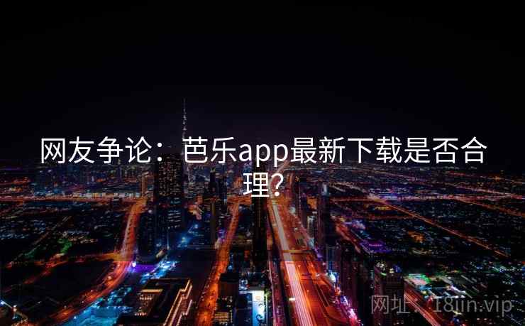 网友争论:芭乐app最新下载是否合理? 第2张 网友争论:芭乐app最新下载是否合理? 第2张