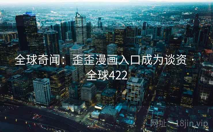 全球奇闻：歪歪漫画入口成为谈资 · 全球422  第2张