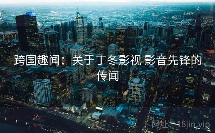跨国趣闻:关于丁冬影视 影音先锋的传闻 第2张 跨国趣闻:关于丁冬影视 影音先锋的传闻 第2张
