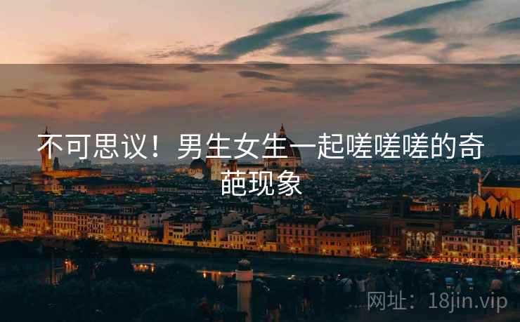 不可思议!男生女生一起嗟嗟嗟的奇葩现象 第2张 不可思议!男生女生一起嗟嗟嗟的奇葩现象 第2张