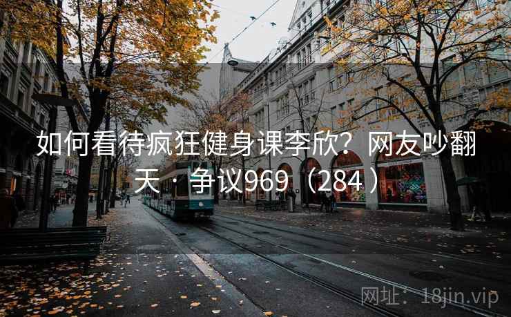 如何看待疯狂健身课李欣?网友吵翻天 · 争议969(284 ) 第2张 如何看待疯狂健身课李欣?网友吵翻天 · 争议969(284 ) 第2张