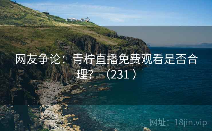 网友争论：青柠直播免费观看是否合理？（231 ）  第2张