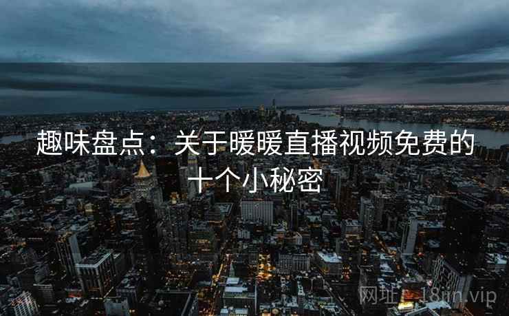趣味盘点：关于暖暖直播视频免费的十个小秘密  第2张