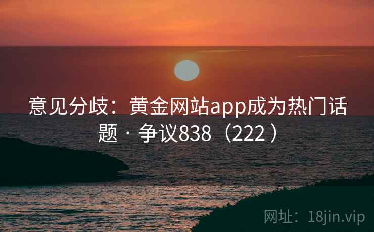 意见分歧:黄金网站app成为热门话题 · 争议838(222 ) 第1张 意见分歧:黄金网站app成为热门话题 · 争议838(222 ) 第1张