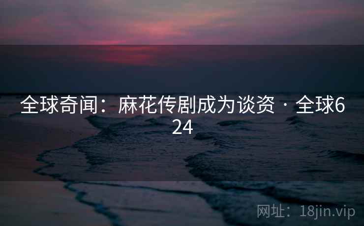 全球奇闻：麻花传剧成为谈资 · 全球624