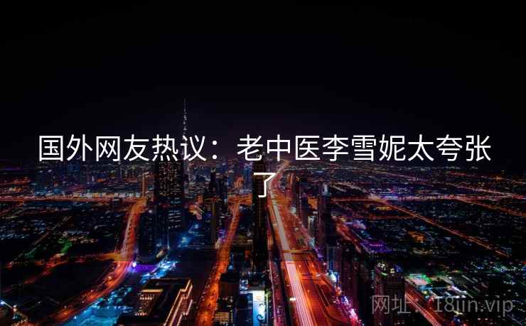 国外网友热议:老中医李雪妮太夸张了 第2张 国外网友热议:老中医李雪妮太夸张了 第2张