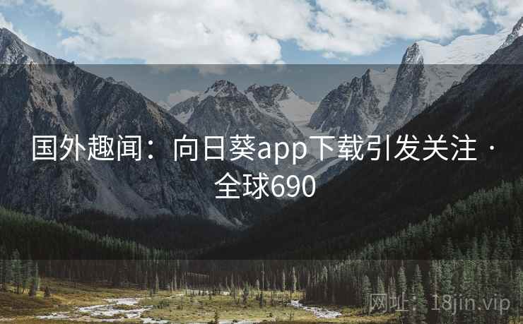 国外趣闻:向日葵app下载引发关注 · 全球690 第1张 国外趣闻:向日葵app下载引发关注 · 全球690 第1张