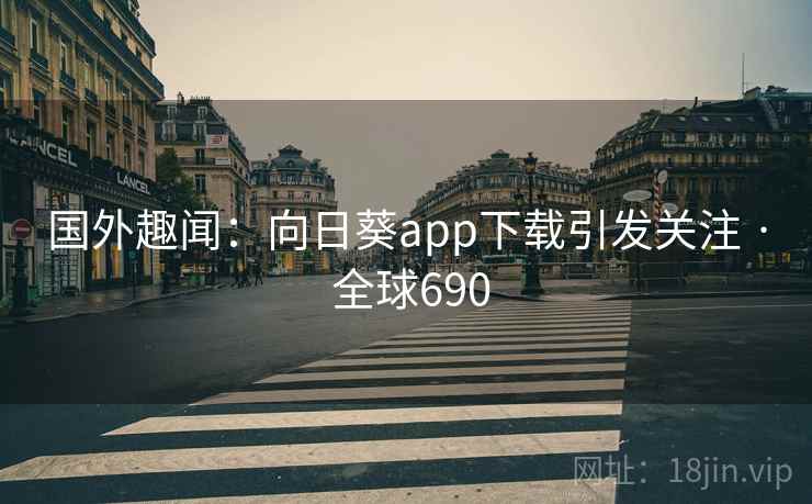 国外趣闻:向日葵app下载引发关注 · 全球690 第2张 国外趣闻:向日葵app下载引发关注 · 全球690 第2张