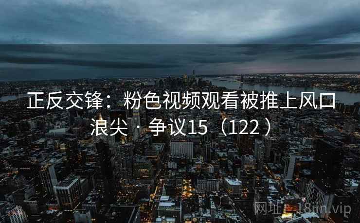 正反交锋：粉色视频观看被推上风口浪尖 · 争议15（122 ）  第1张