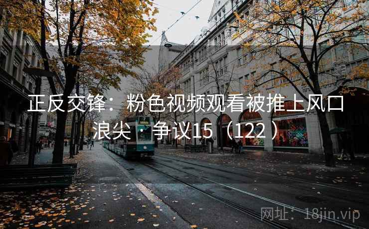 正反交锋：粉色视频观看被推上风口浪尖 · 争议15（122 ）  第2张