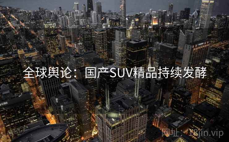 全球舆论：国产SUV精品持续发酵