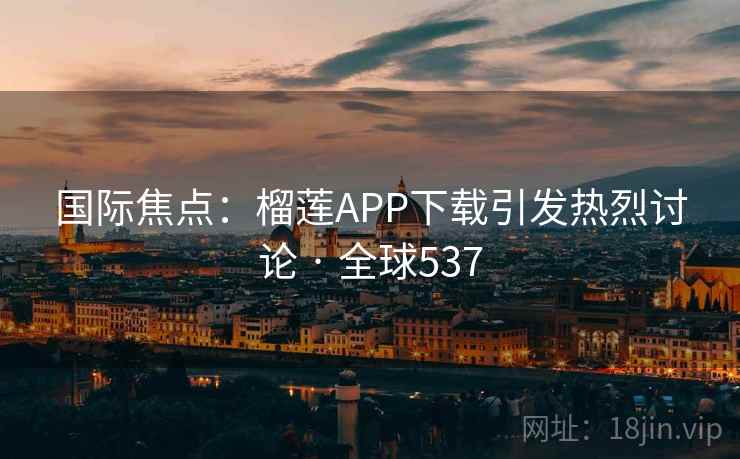 国际焦点:榴莲APP下载引发热烈讨论 · 全球537 第2张 国际焦点:榴莲APP下载引发热烈讨论 · 全球537 第2张