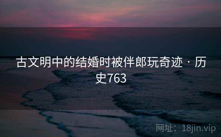 古文明中的结婚时被伴郎玩奇迹 · 历史763 第2张 古文明中的结婚时被伴郎玩奇迹 · 历史763 第2张