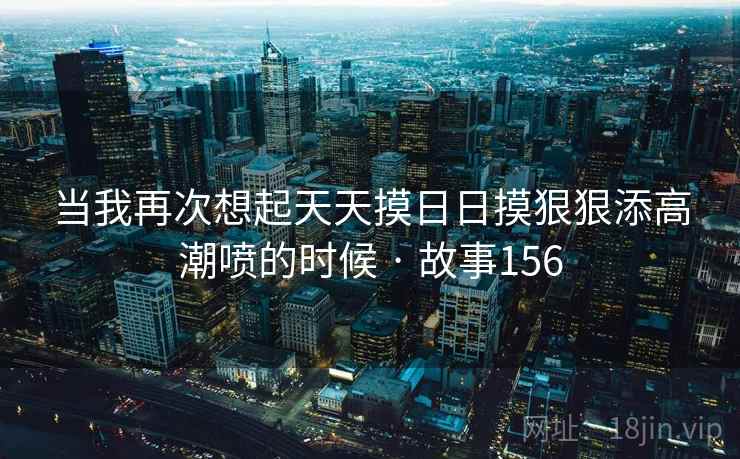 当我再次想起天天摸日日摸狠狠添高潮喷的时候 · 故事156  第2张