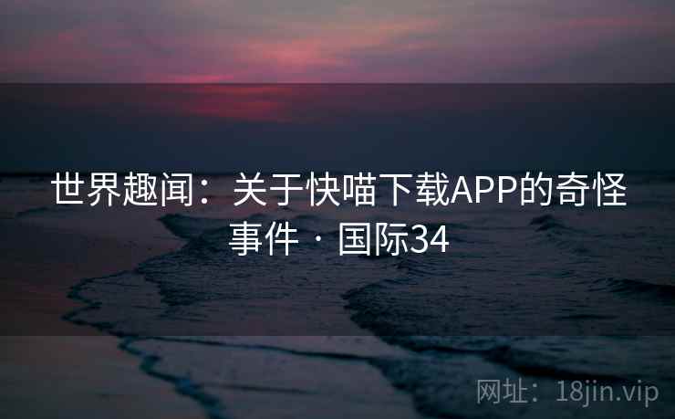 世界趣闻：关于快喵下载APP的奇怪事件 · 国际34  第1张