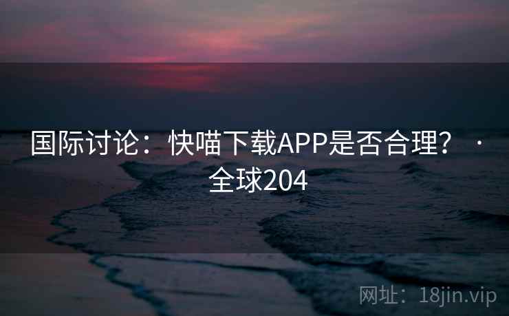 国际讨论:快喵下载APP是否合理? · 全球204 第2张 国际讨论:快喵下载APP是否合理? · 全球204 第2张