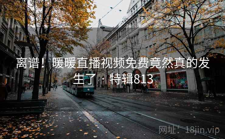 离谱！暖暖直播视频免费竟然真的发生了 · 特辑813  第2张